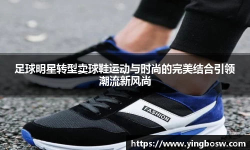 足球明星转型卖球鞋运动与时尚的完美结合引领潮流新风尚